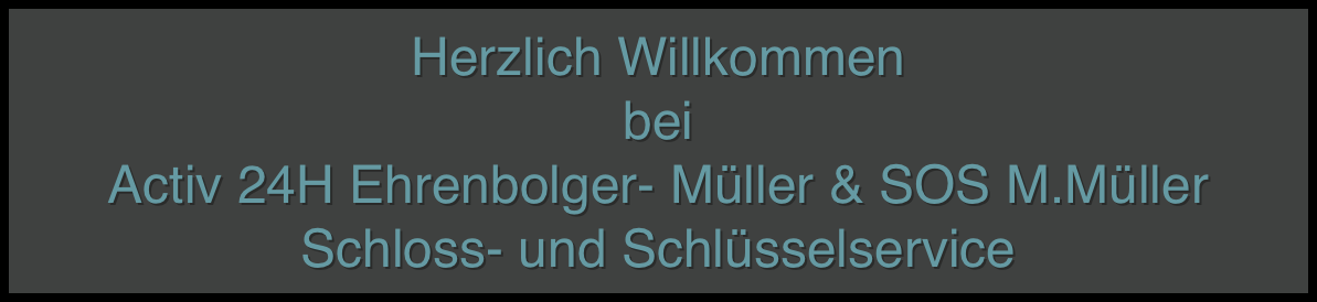 Herzlich Willkommen 
bei 
Activ 24H Ehrenbolger- Müller & SOS M.Müller Schloss- und Schlüsselservice